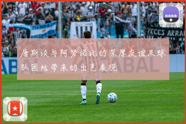 唐斯谈与阿努诺比的深厚友谊及球队团结带来的出色表现