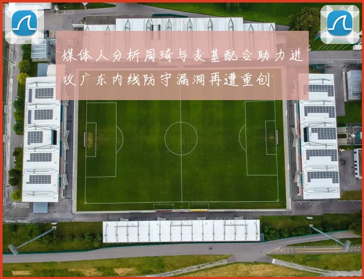 媒体人分析周琦与麦基配合助力进攻广东内线防守漏洞再遭重创