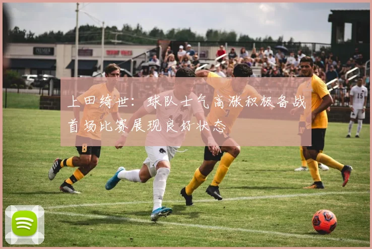 上田绮世：球队士气高涨积极备战首场比赛展现良好状态