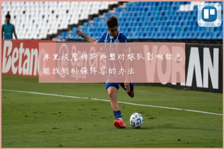 库里谈詹姆斯加盟对球队影响称总能找到补强阵容的办法