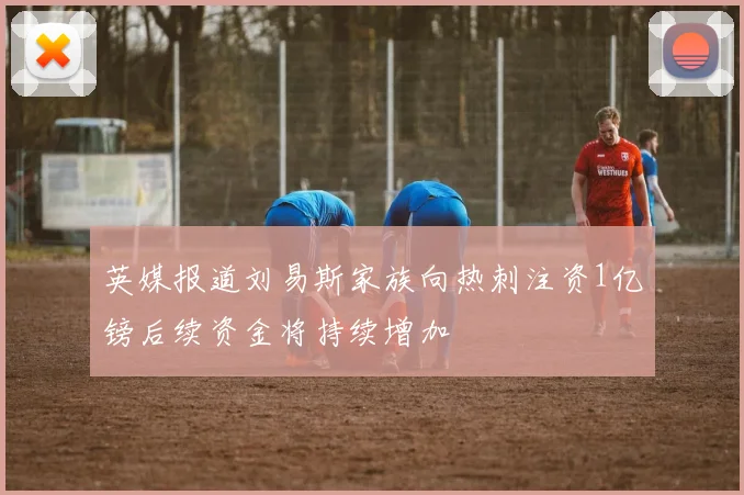 英媒报道刘易斯家族向热刺注资1亿镑后续资金将持续增加