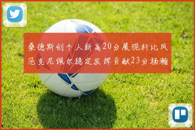 桑德斯创个人新高20分展现科比风范克尼佩尔稳定发挥贡献23分杨瀚森短短2分钟斩获4分