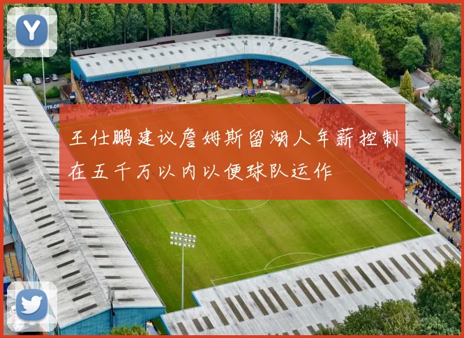 王仕鹏建议詹姆斯留湖人年薪控制在五千万以内以便球队运作