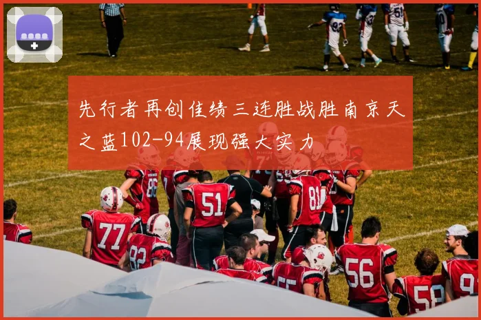 先行者再创佳绩三连胜战胜南京天之蓝102-94展现强大实力