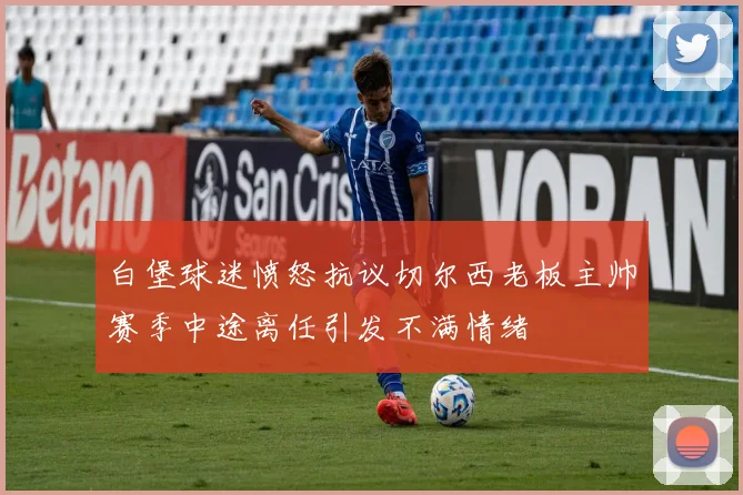 白堡球迷愤怒抗议切尔西老板主帅赛季中途离任引发不满情绪