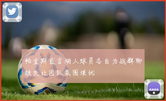 帕金斯直言湖人球员各自为战群聊缺失让团队氛围堪忧