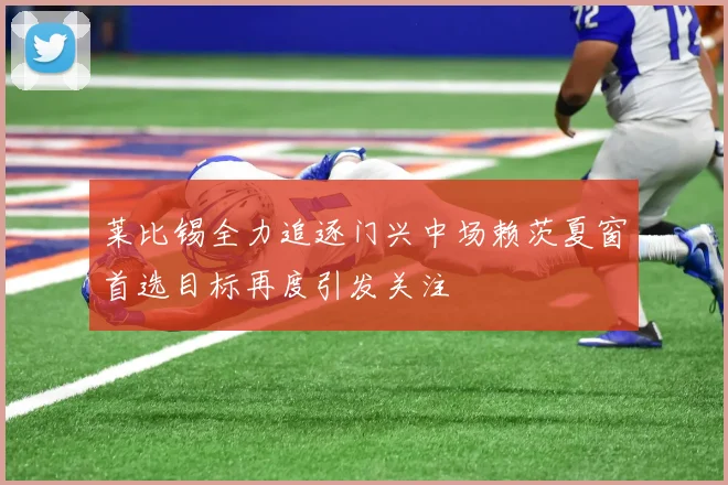 莱比锡全力追逐门兴中场赖茨夏窗首选目标再度引发关注