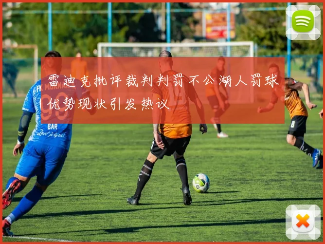 雷迪克批评裁判判罚不公湖人罚球优势现状引发热议