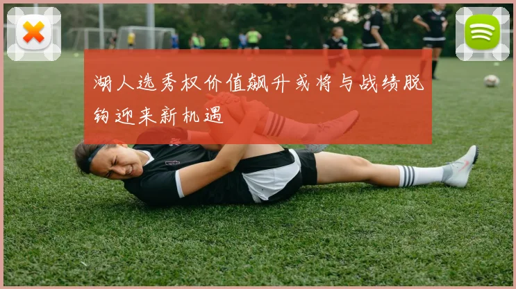 湖人选秀权价值飙升或将与战绩脱钩迎来新机遇