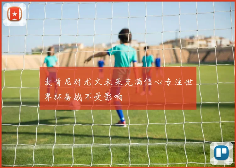 麦肯尼对尤文未来充满信心专注世界杯备战不受影响