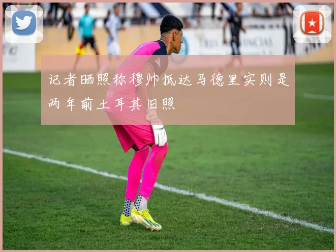 记者晒照称穆帅抵达马德里实则是两年前土耳其旧照