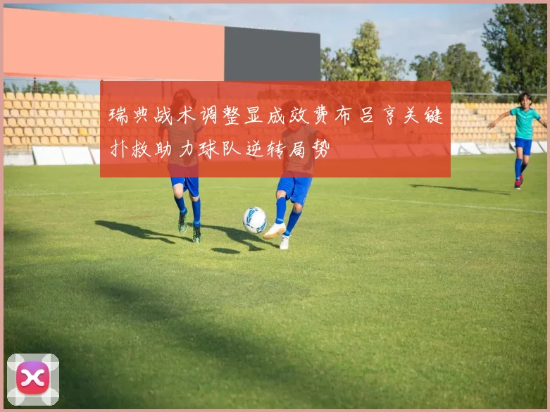 瑞典战术调整显成效费布吕亨关键扑救助力球队逆转局势