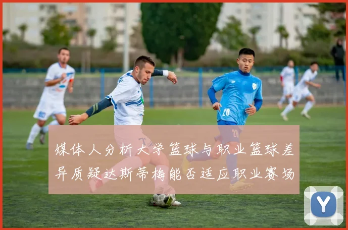 媒体人分析大学篮球与职业篮球差异质疑达斯蒂梅能否适应职业赛场