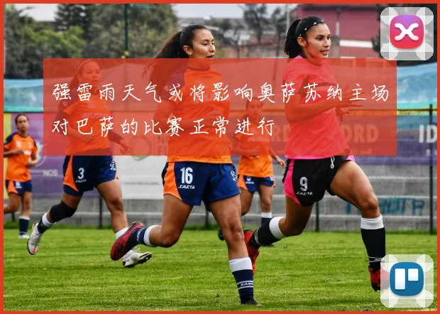 强雷雨天气或将影响奥萨苏纳主场对巴萨的比赛正常进行