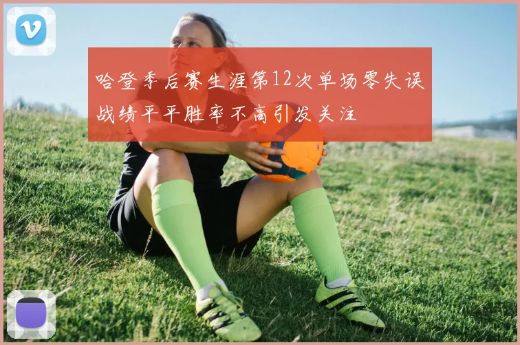 哈登季后赛生涯第12次单场零失误战绩平平胜率不高引发关注