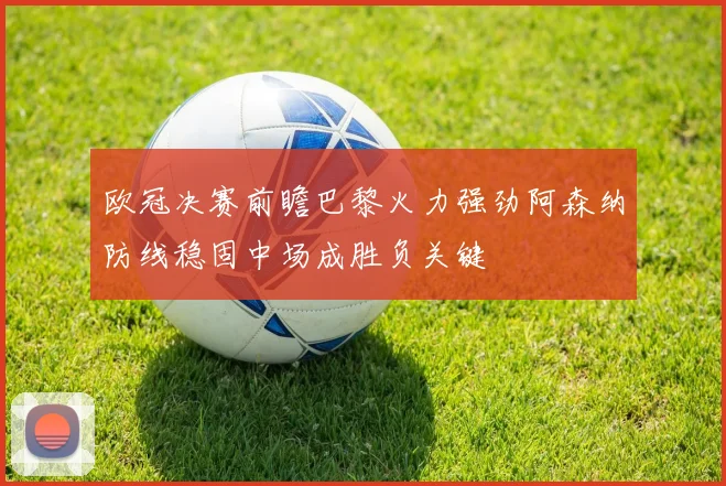 欧冠决赛前瞻巴黎火力强劲阿森纳防线稳固中场成胜负关键