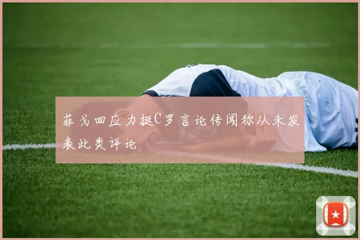 菲戈回应力挺C罗言论传闻称从未发表此类评论