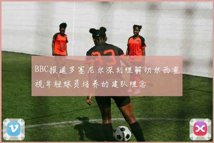 BBC报道罗塞尼尔深刻理解切尔西重视年轻球员培养的建队理念