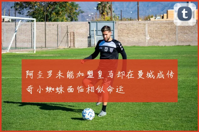 阿圭罗未能加盟皇马却在曼城成传奇小蜘蛛面临相似命运