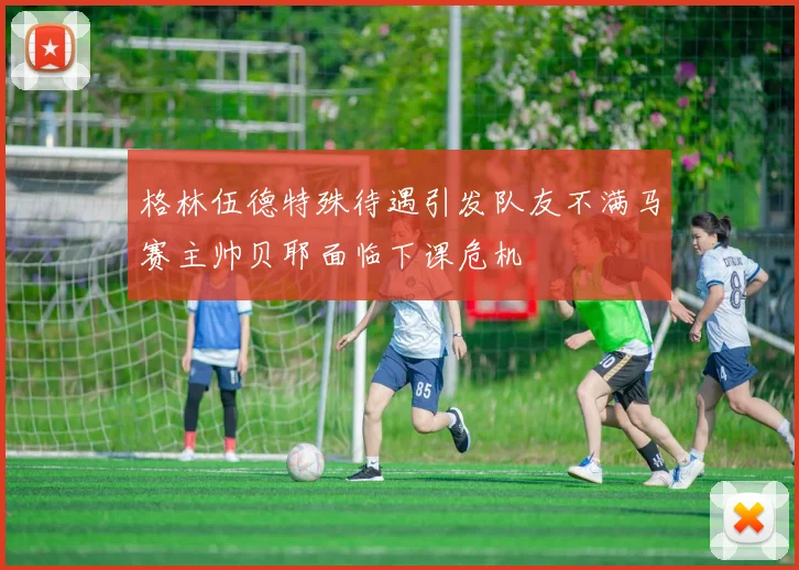 格林伍德特殊待遇引发队友不满马赛主帅贝耶面临下课危机
