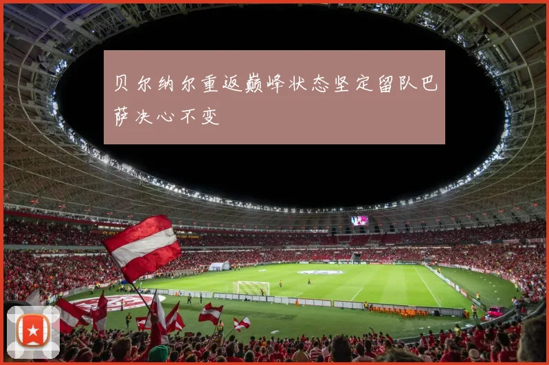 贝尔纳尔重返巅峰状态坚定留队巴萨决心不变