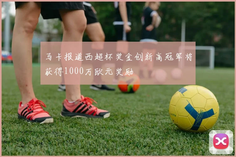马卡报道西超杯奖金创新高冠军将获得1000万欧元奖励