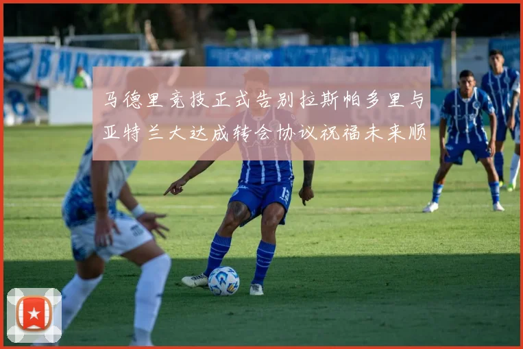 马德里竞技正式告别拉斯帕多里与亚特兰大达成转会协议祝福未来顺利