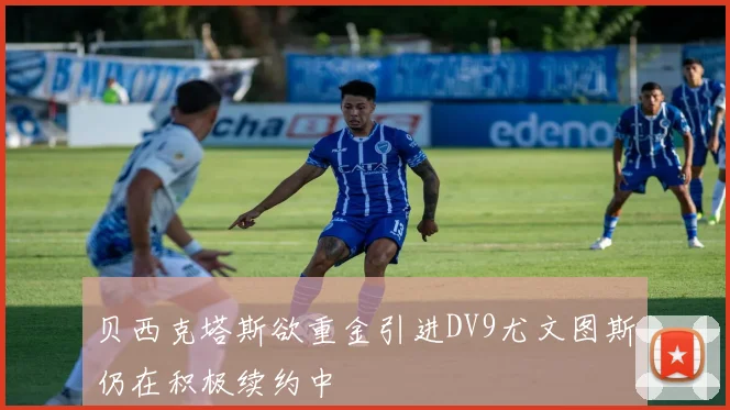 贝西克塔斯欲重金引进DV9尤文图斯仍在积极续约中