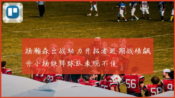 杨瀚森出战助力开拓者近期战绩飙升小杨缺阵球队表现不佳