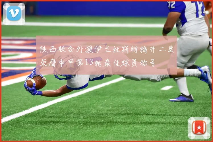 陕西联合外援伊兰杜斯特梅开二度荣膺中甲第13轮最佳球员称号