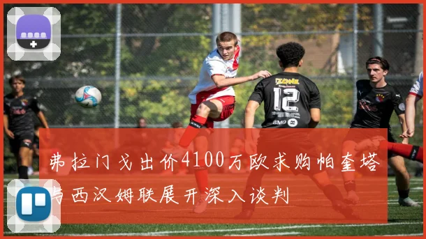 弗拉门戈出价4100万欧求购帕奎塔与西汉姆联展开深入谈判