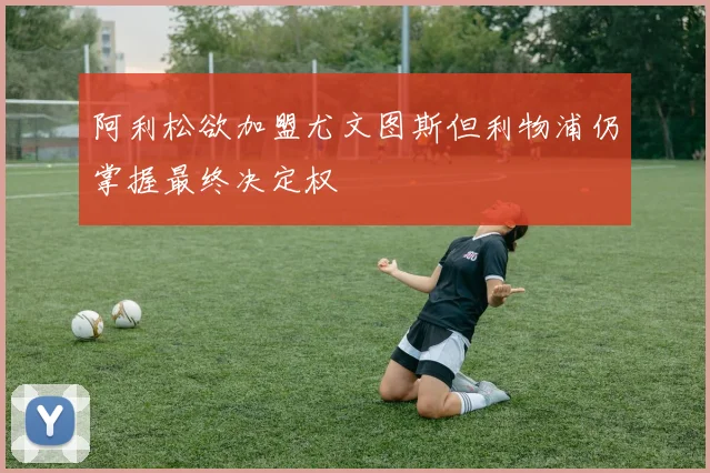 阿利松欲加盟尤文图斯但利物浦仍掌握最终决定权