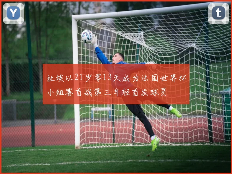 杜埃以21岁零13天成为法国世界杯小组赛首战第三年轻首发球员