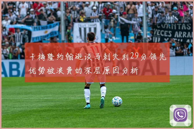 卡梅隆约翰逊谈马刺失利29分领先优势被浪费的深层原因分析