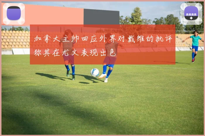 加拿大主帅回应外界对戴维的批评称其在尤文表现出色