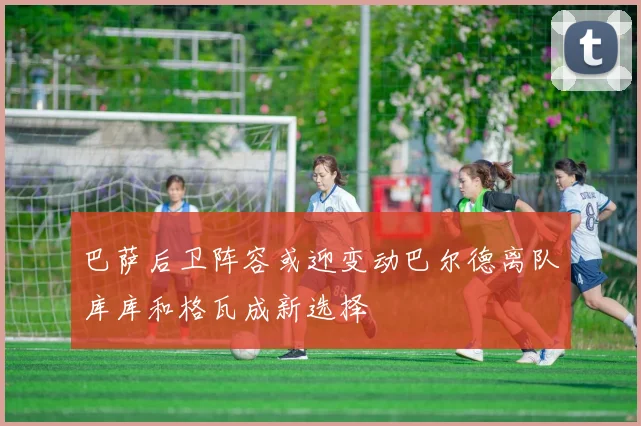 巴萨后卫阵容或迎变动巴尔德离队库库和格瓦成新选择