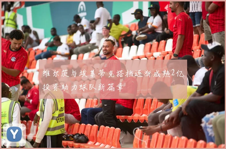 维尔茨与埃基蒂克搭档逐渐成熟2亿投资助力球队新篇章