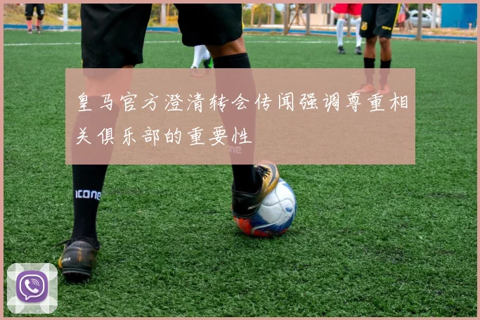 皇马官方澄清转会传闻强调尊重相关俱乐部的重要性