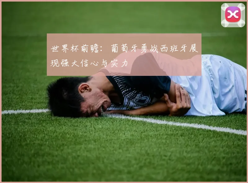 世界杯前瞻：葡萄牙勇战西班牙展现强大信心与实力